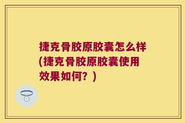 捷克骨胶原胶囊怎么样(捷克骨胶原胶囊使用效果如何?)