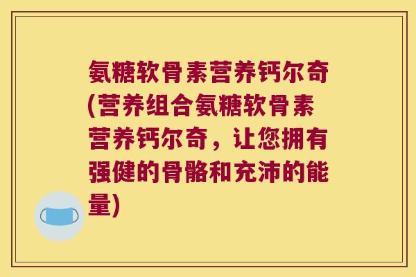 氨糖软骨素营养钙尔奇(营养组合氨糖软骨素营养钙尔奇,让您拥有强健的骨骼和充沛的能量)