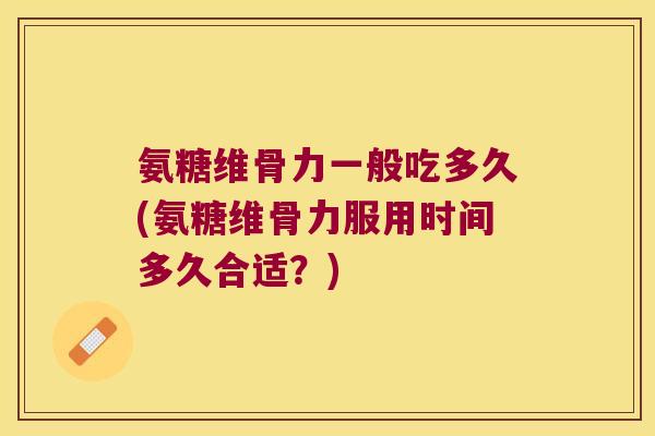 氨糖维骨力一般吃多久(氨糖维骨力服用时间多久合适?)