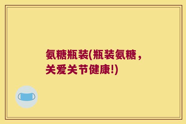 氨糖瓶装(瓶装氨糖,关爱关节健康!) 氨糖瓶装(瓶装氨糖,关爱关节健康!)