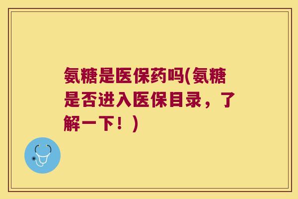 氨糖是医保药吗(氨糖是否进入医保目录,了解一下!)