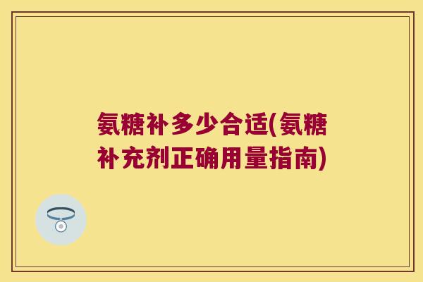 氨糖补多少合适(氨糖补充剂正确用量指南)