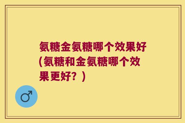 氨糖金氨糖哪个效果好(氨糖和金氨糖哪个效果更好?)