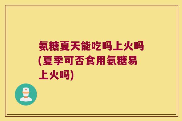 氨糖夏天能吃吗上火吗(夏季可否食用氨糖易上火吗)