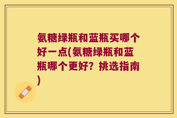 氨糖绿瓶和蓝瓶买哪个好一点(氨糖绿瓶和蓝瓶哪个更好?挑选指南)