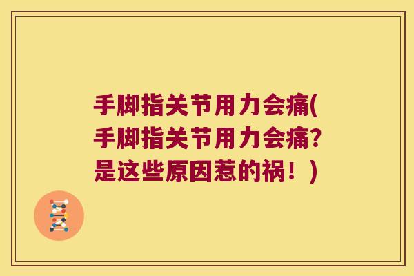 手脚指关节用力会痛(手脚指关节用力会痛?是这些原因惹的祸!)