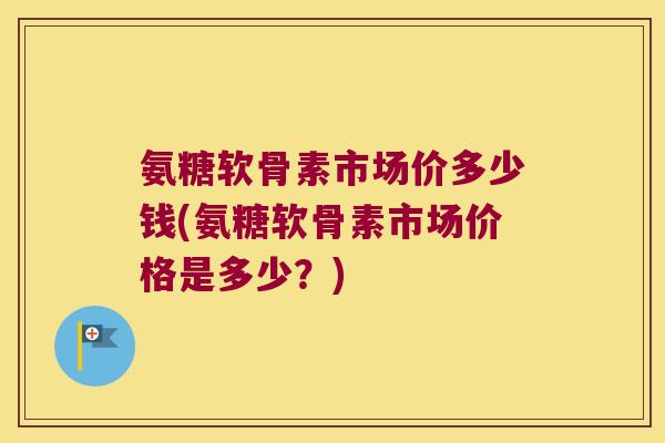 氨糖软骨素市场价多少钱(氨糖软骨素市场价格是多少?)