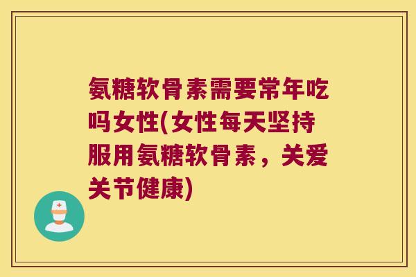 氨糖软骨素需要常年吃吗女性(女性每天坚持服用氨糖软骨素,关爱关节健康)