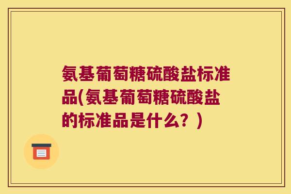 氨基葡萄糖硫酸盐标准品(氨基葡萄糖硫酸盐的标准品是什么?)
