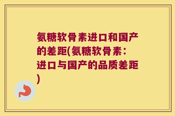 氨糖软骨素进口和国产的差距(氨糖软骨素:进口与国产的品质差距)