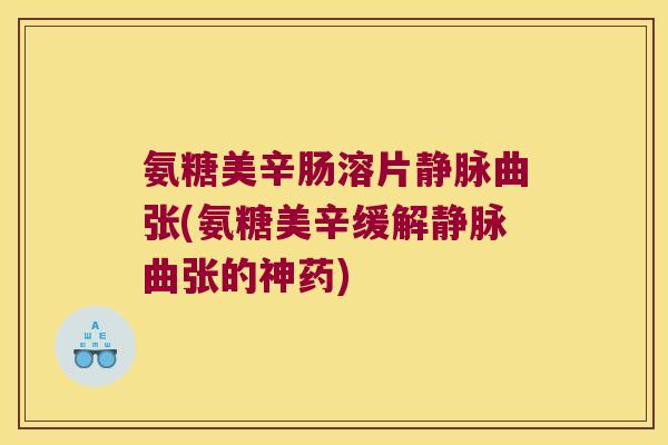 氨糖美辛肠溶片静脉曲张(氨糖美辛缓解静脉曲张的神药)