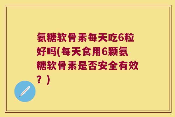 氨糖软骨素每天吃6粒好吗(每天食用6颗氨糖软骨素是否安全有效?)