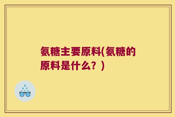 氨糖主要原料(氨糖的原料是什么?) 氨糖主要原料(氨糖的原料是什么?)