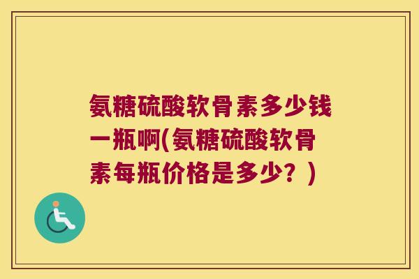 氨糖硫酸软骨素多少钱一瓶啊(氨糖硫酸软骨素每瓶价格是多少?)