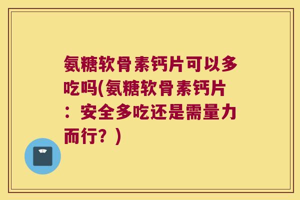 氨糖软骨素钙片可以多吃吗(氨糖软骨素钙片:安全多吃还是需量力而行?)