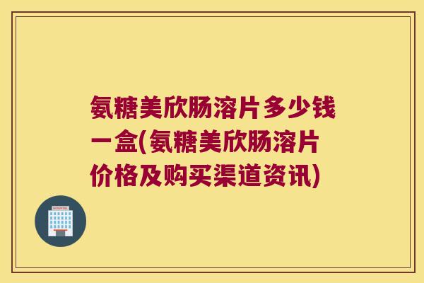 氨糖美欣肠溶片多少钱一盒(氨糖美欣肠溶片价格及购买渠道资讯)