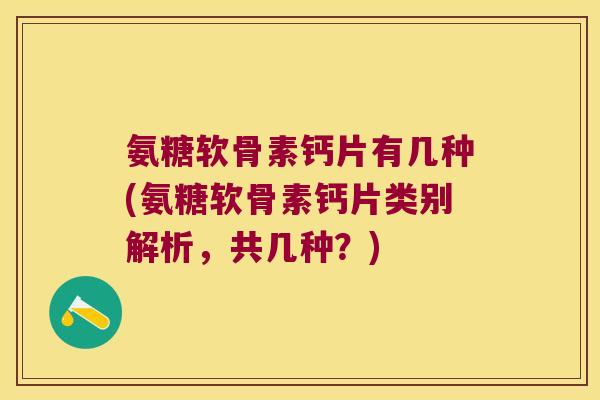 氨糖软骨素钙片有几种(氨糖软骨素钙片类别解析，共几种？)