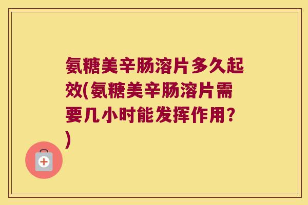 氨糖美辛肠溶片多久起效(氨糖美辛肠溶片需要几小时能发挥作用?)