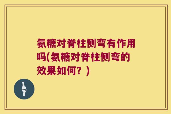 氨糖对脊柱侧弯有作用吗(氨糖对脊柱侧弯的效果如何?)