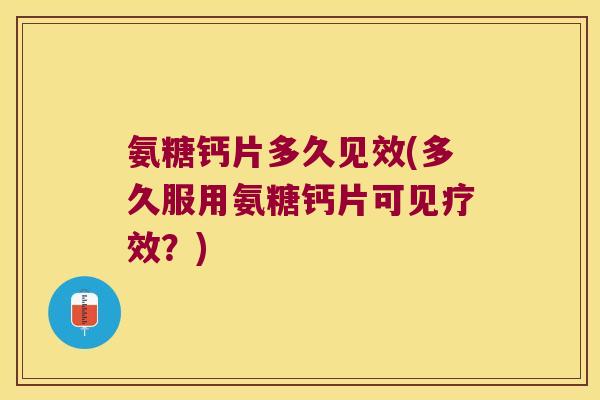 氨糖钙片多久见效(多久服用氨糖钙片可见疗效?)