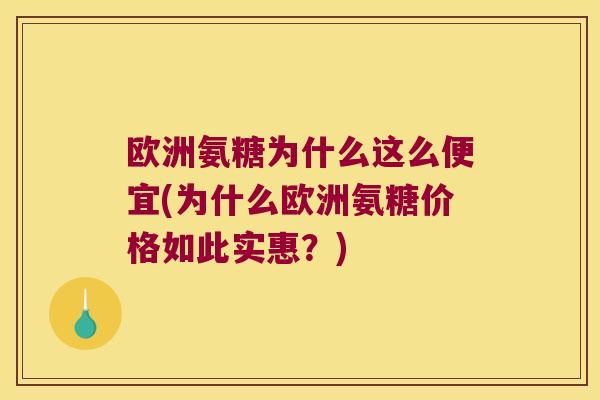 欧洲氨糖为什么这么便宜(为什么欧洲氨糖价格如此实惠?) 欧洲氨糖为什么这么便宜(为什么欧洲氨糖价格如此实惠?)