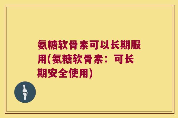 氨糖软骨素可以长期服用(氨糖软骨素:可长期安全使用)