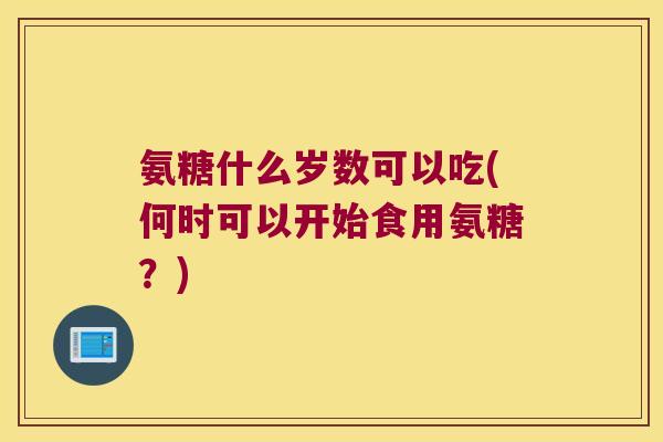 氨糖什么岁数可以吃(何时可以开始食用氨糖?)