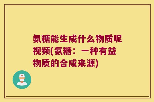 氨糖能生成什么物质呢视频(氨糖：一种有益物质的合成来源)