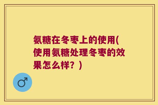 氨糖在冬枣上的使用(使用氨糖处理冬枣的效果怎么样?)