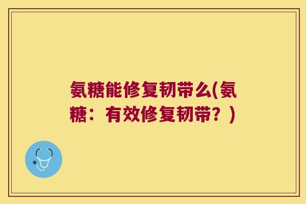 氨糖能修复韧带么(氨糖:有效修复韧带?)