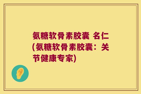 氨糖软骨素胶囊 名仁(氨糖软骨素胶囊:关节健康专家)