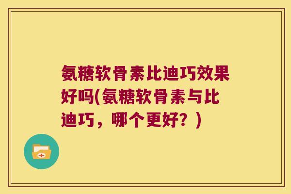 氨糖软骨素比迪巧效果好吗(氨糖软骨素与比迪巧,哪个更好?)