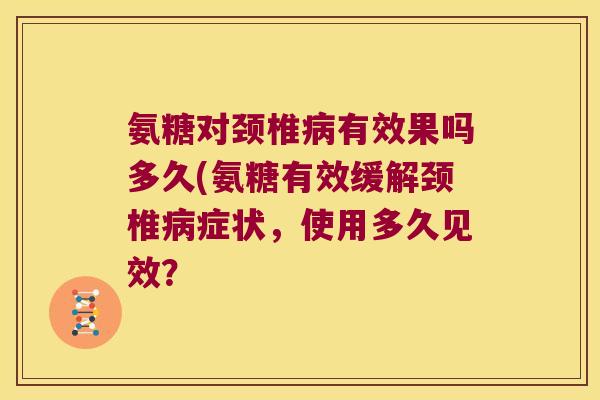 氨糖对颈椎病有效果吗多久(氨糖有效缓解颈椎病症状,使用多久见效?