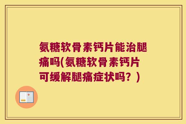 氨糖软骨素钙片能治腿痛吗(氨糖软骨素钙片可缓解腿痛症状吗？)