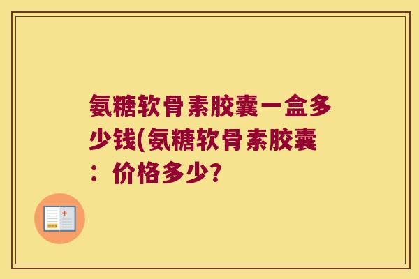 氨糖软骨素胶囊一盒多少钱(氨糖软骨素胶囊:价格多少?