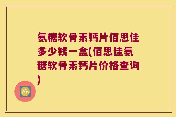 氨糖软骨素钙片佰思佳多少钱一盒(佰思佳氨糖软骨素钙片价格查询) 氨糖软骨素钙片佰思佳多少钱一盒(佰思佳氨糖软骨素钙片价格查询)