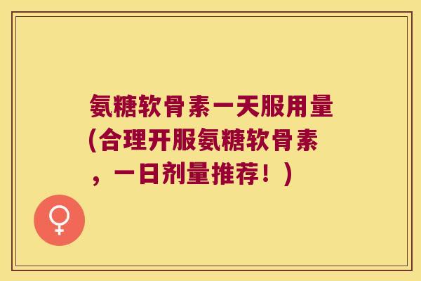 氨糖软骨素一天服用量(合理开服氨糖软骨素,一日剂量推荐!)