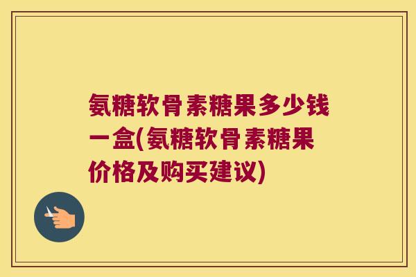 氨糖软骨素糖果多少钱一盒(氨糖软骨素糖果价格及购买建议)