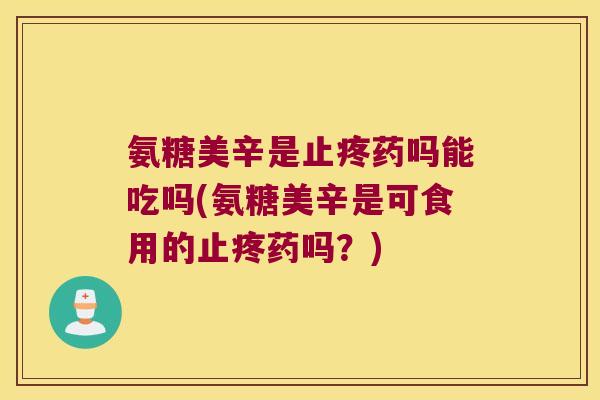氨糖美辛是止疼药吗能吃吗(氨糖美辛是可食用的止疼药吗?)