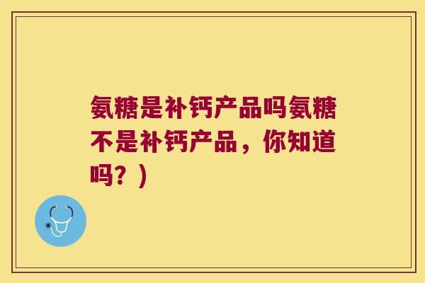 氨糖是补钙产品吗氨糖不是补钙产品,你知道吗?)