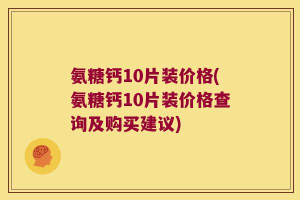 氨糖钙10片装价格(氨糖钙10片装价格查询及购买建议)