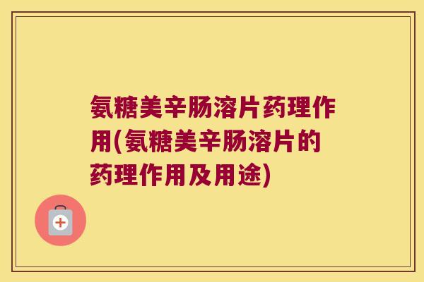 氨糖美辛肠溶片药理作用(氨糖美辛肠溶片的药理作用及用途)