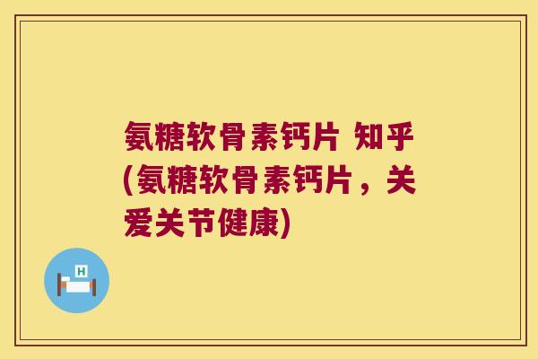 氨糖软骨素钙片 知乎(氨糖软骨素钙片,关爱关节健康)