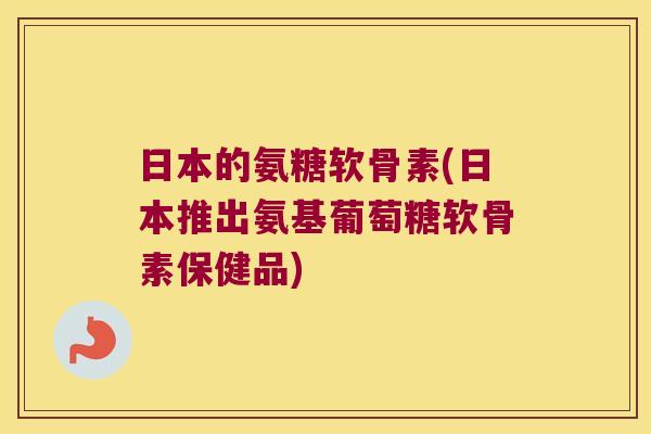 日本的氨糖软骨素(日本推出氨基葡萄糖软骨素保健品)
