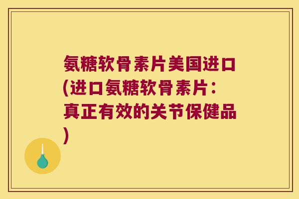 氨糖软骨素片美国进口(进口氨糖软骨素片:真正有效的关节保健品)