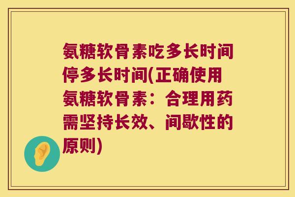 氨糖软骨素吃多长时间停多长时间(正确使用氨糖软骨素:合理用药需坚持长效、间歇性的原则)