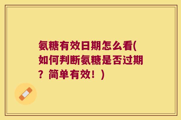 氨糖有效日期怎么看(如何判断氨糖是否过期？简单有效！)