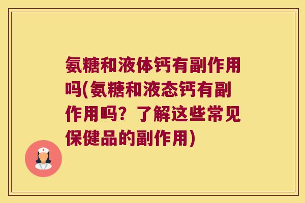 氨糖和液体钙有副作用吗(氨糖和液态钙有副作用吗?了解这些常见保健品的副作用)