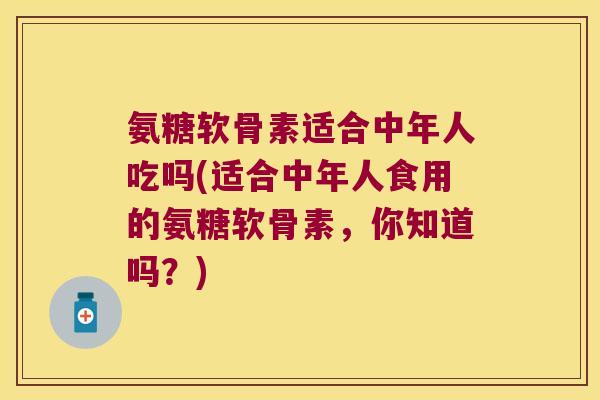 氨糖软骨素适合中年人吃吗(适合中年人食用的氨糖软骨素，你知道吗？)