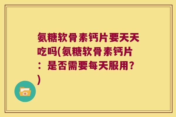 氨糖软骨素钙片要天天吃吗(氨糖软骨素钙片:是否需要每天服用?)